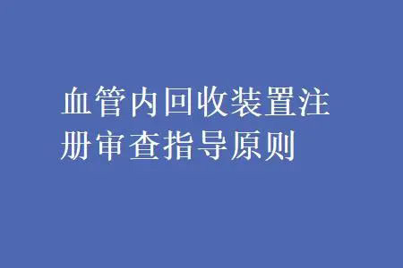 《血管内回收装置注册审查指导原则》正式发布（附全文）